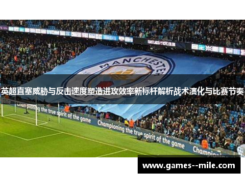 英超直塞威胁与反击速度塑造进攻效率新标杆解析战术演化与比赛节奏