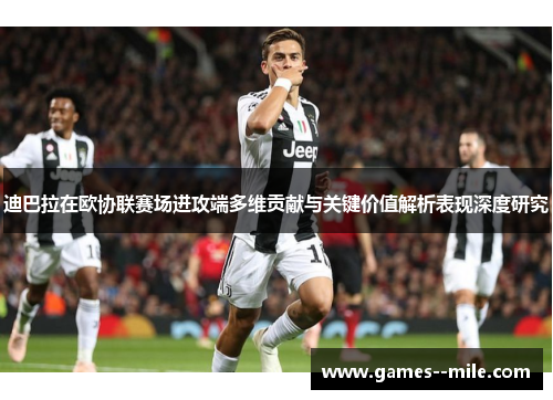 迪巴拉在欧协联赛场进攻端多维贡献与关键价值解析表现深度研究