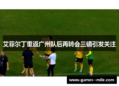 艾菲尔丁重返广州队后再转会三镇引发关注