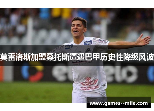 莫雷洛斯加盟桑托斯遭遇巴甲历史性降级风波