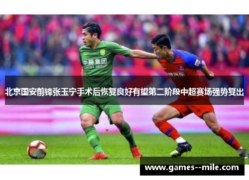 北京国安前锋张玉宁手术后恢复良好有望第二阶段中超赛场强势复出
