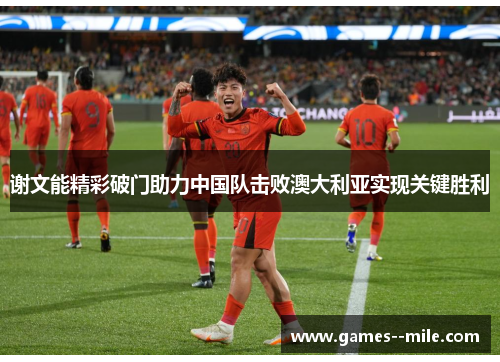 谢文能精彩破门助力中国队击败澳大利亚实现关键胜利