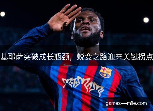 基耶萨突破成长瓶颈,蜕变之路迎来关键拐点 基耶萨突破成长瓶颈,蜕变之路迎来关键拐点